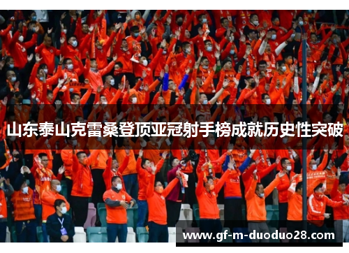 山东泰山克雷桑登顶亚冠射手榜成就历史性突破 山东泰山克雷桑登顶亚冠射手榜成就历史性突破