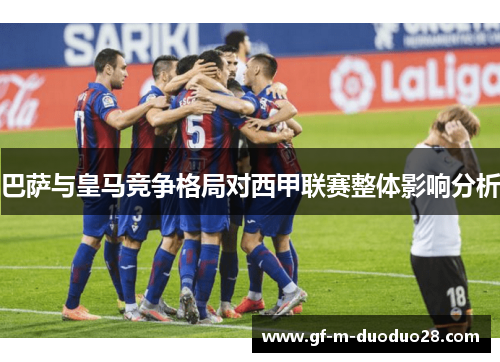 巴萨与皇马竞争格局对西甲联赛整体影响分析 巴萨与皇马竞争格局对西甲联赛整体影响分析