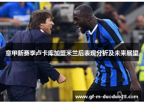 意甲新赛季卢卡库加盟米兰后表现分析及未来展望