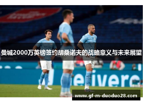 曼城2000万英镑签约胡桑诺夫的战略意义与未来展望 曼城2000万英镑签约胡桑诺夫的战略意义与未来展望