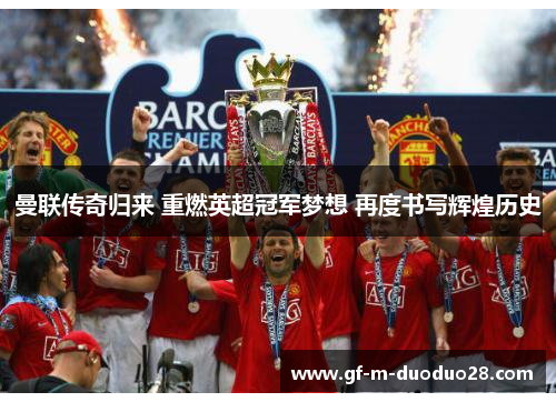 曼联传奇归来 重燃英超冠军梦想 再度书写辉煌历史 曼联传奇归来 重燃英超冠军梦想 再度书写辉煌历史