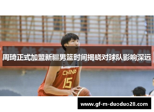 周琦正式加盟新疆男篮时间揭晓对球队影响深远 周琦正式加盟新疆男篮时间揭晓对球队影响深远