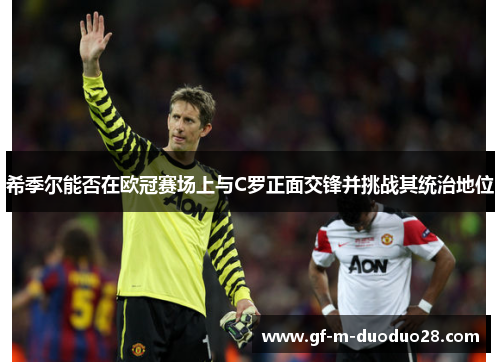 希季尔能否在欧冠赛场上与C罗正面交锋并挑战其统治地位 希季尔能否在欧冠赛场上与C罗正面交锋并挑战其统治地位
