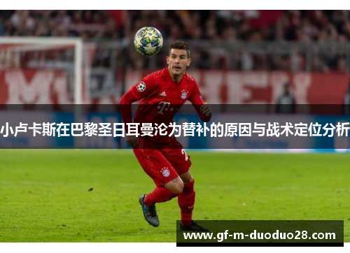 小卢卡斯在巴黎圣日耳曼沦为替补的原因与战术定位分析 小卢卡斯在巴黎圣日耳曼沦为替补的原因与战术定位分析