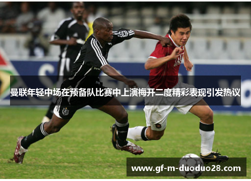 曼联年轻中场在预备队比赛中上演梅开二度精彩表现引发热议 曼联年轻中场在预备队比赛中上演梅开二度精彩表现引发热议
