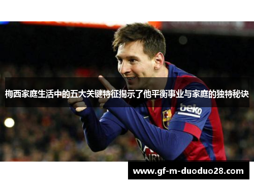 梅西家庭生活中的五大关键特征揭示了他平衡事业与家庭的独特秘诀 梅西家庭生活中的五大关键特征揭示了他平衡事业与家庭的独特秘诀