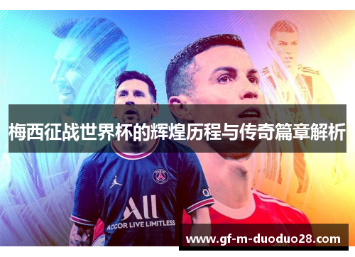 梅西征战世界杯的辉煌历程与传奇篇章解析