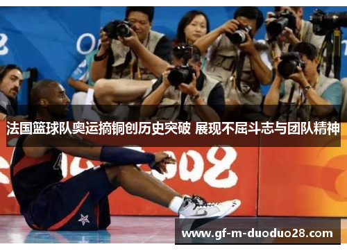 法国篮球队奥运摘铜创历史突破 展现不屈斗志与团队精神