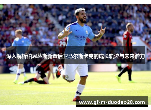 深入解析伯恩茅斯新晋后卫马尔斯卡克的成长轨迹与未来潜力 深入解析伯恩茅斯新晋后卫马尔斯卡克的成长轨迹与未来潜力
