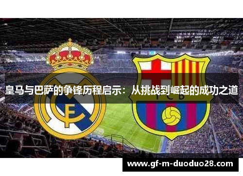 皇马与巴萨的争锋历程启示:从挑战到崛起的成功之道 皇马与巴萨的争锋历程启示:从挑战到崛起的成功之道