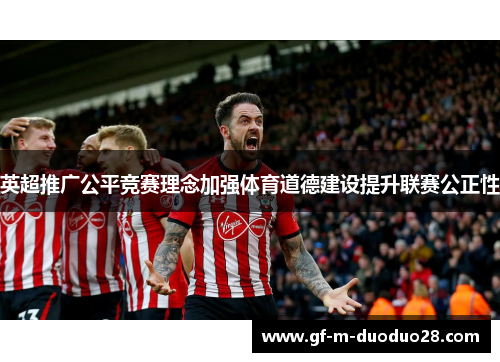 英超推广公平竞赛理念加强体育道德建设提升联赛公正性 英超推广公平竞赛理念加强体育道德建设提升联赛公正性