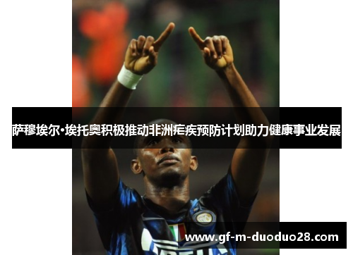 萨穆埃尔·埃托奥积极推动非洲疟疾预防计划助力健康事业发展