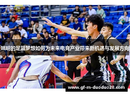 姚明的足篮梦想如何为未来电竞产业带来新机遇与发展方向