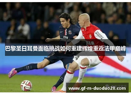 巴黎圣日耳曼面临挑战如何重建辉煌重返法甲巅峰