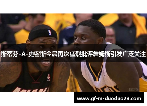 斯蒂芬-A-史密斯今晨再次猛烈批评詹姆斯引发广泛关注