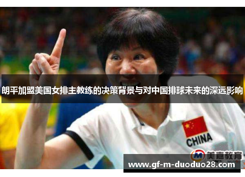 朗平加盟美国女排主教练的决策背景与对中国排球未来的深远影响
