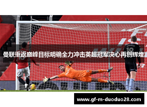 曼联重返巅峰目标明确全力冲击英超冠军决心再创辉煌