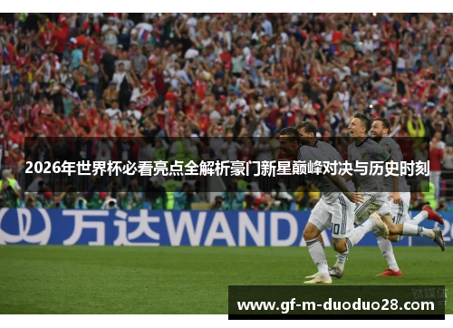 2026年世界杯必看亮点全解析豪门新星巅峰对决与历史时刻