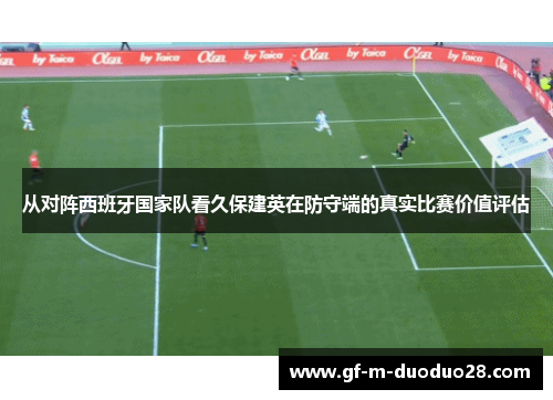 从对阵西班牙国家队看久保建英在防守端的真实比赛价值评估