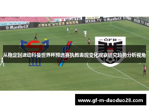 从稳定到波动科曼世界杯预选赛执教表现变化观察研究趋势分析视角