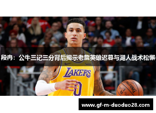 段冉：公牛三记三分背后揭示老詹英雄迟暮与湖人战术松懈