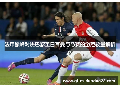 法甲巅峰对决巴黎圣日耳曼与马赛的激烈较量解析