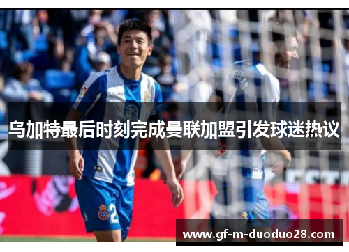 乌加特最后时刻完成曼联加盟引发球迷热议