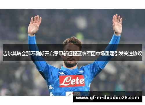 吉尔莫转会那不勒斯开启意甲新征程蓝衣军团中场重建引发关注热议 吉尔莫转会那不勒斯开启意甲新征程蓝衣军团中场重建引发关注热议