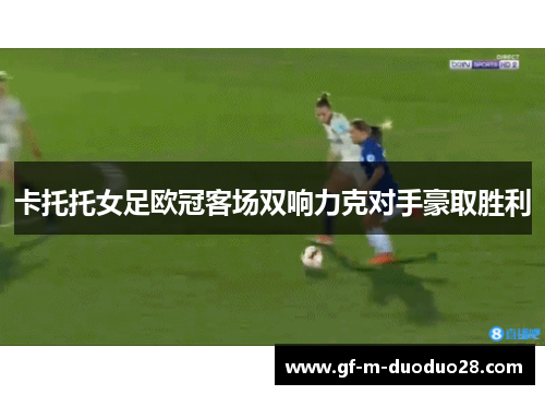 卡托托女足欧冠客场双响力克对手豪取胜利 卡托托女足欧冠客场双响力克对手豪取胜利