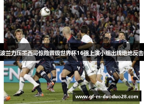 波兰力压墨西哥惊险晋级世界杯16强上演小组出线绝地反击 波兰力压墨西哥惊险晋级世界杯16强上演小组出线绝地反击