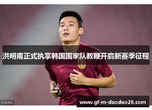 洪明甫正式执掌韩国国家队教鞭开启新赛季征程 洪明甫正式执掌韩国国家队教鞭开启新赛季征程