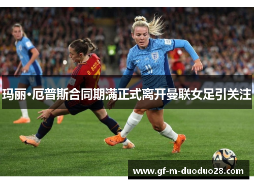 玛丽·厄普斯合同期满正式离开曼联女足引关注 玛丽·厄普斯合同期满正式离开曼联女足引关注