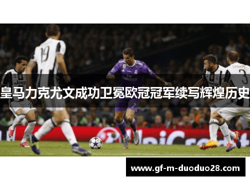 皇马力克尤文成功卫冕欧冠冠军续写辉煌历史