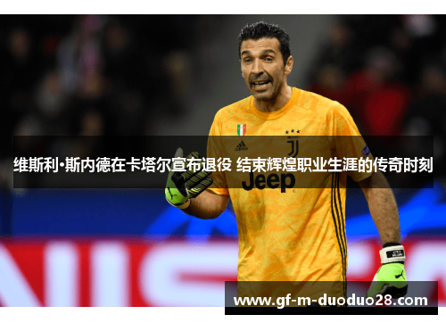 维斯利·斯内德在卡塔尔宣布退役 结束辉煌职业生涯的传奇时刻