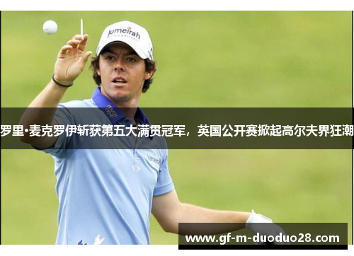 罗里·麦克罗伊斩获第五大满贯冠军，英国公开赛掀起高尔夫界狂潮