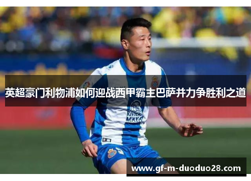 英超豪门利物浦如何迎战西甲霸主巴萨并力争胜利之道