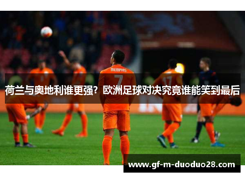 荷兰与奥地利谁更强？欧洲足球对决究竟谁能笑到最后