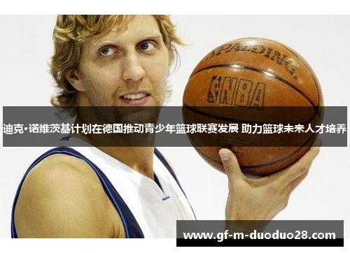 迪克·诺维茨基计划在德国推动青少年篮球联赛发展 助力篮球未来人才培养