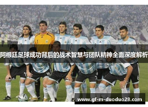 阿根廷足球成功背后的战术智慧与团队精神全面深度解析